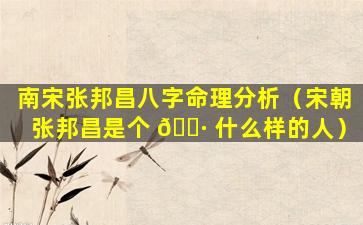 南宋张邦昌八字命理分析（宋朝张邦昌是个 🕷 什么样的人）
